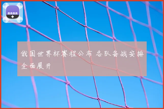 俄国世界杯赛程公布 各队备战安排全面展开