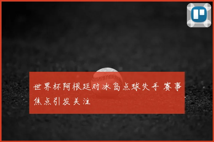 世界杯阿根廷对冰岛点球失手 赛事焦点引发关注
