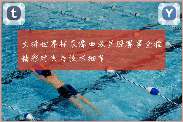 女排世界杯录像回放呈现赛事全程精彩对决与技术细节