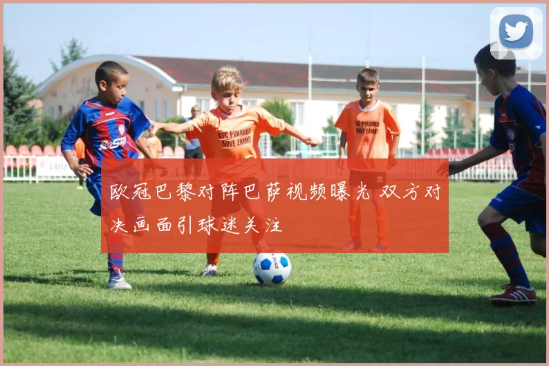 欧冠巴黎对阵巴萨视频曝光 双方对决画面引球迷关注