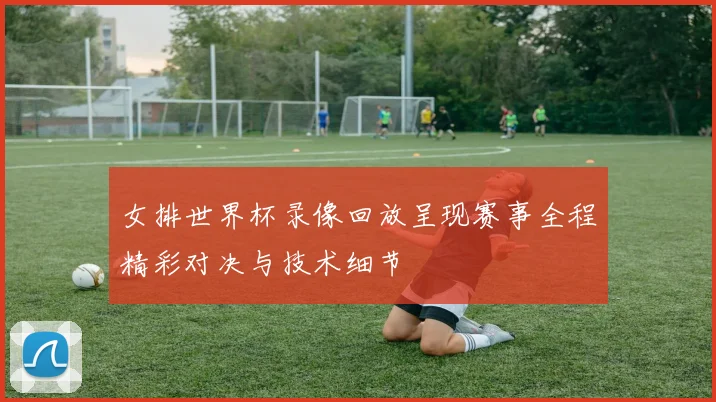 女排世界杯录像回放呈现赛事全程精彩对决与技术细节