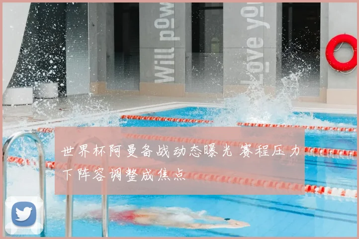 世界杯阿曼备战动态曝光 赛程压力下阵容调整成焦点