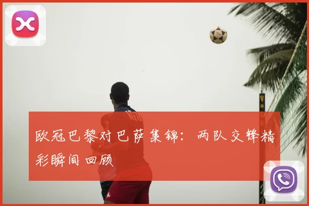 欧冠巴黎对巴萨集锦:两队交锋精彩瞬间回顾