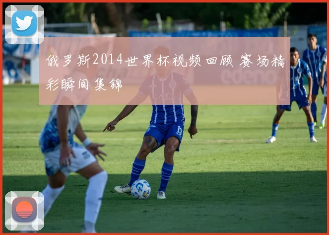 俄罗斯2014世界杯视频回顾 赛场精彩瞬间集锦