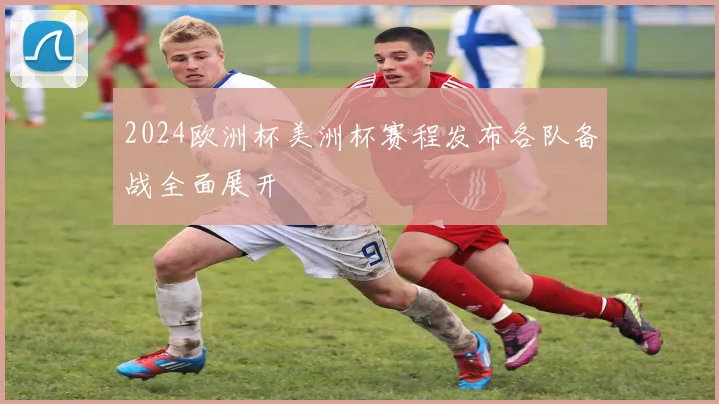 2024欧洲杯美洲杯赛程发布各队备战全面展开