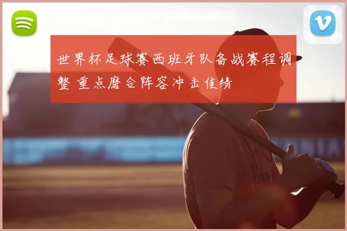 世界杯足球赛西班牙队备战赛程调整 重点磨合阵容冲击佳绩
