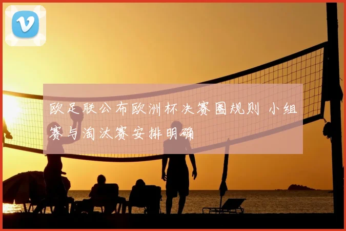 欧足联公布欧洲杯决赛圈规则 小组赛与淘汰赛安排明确