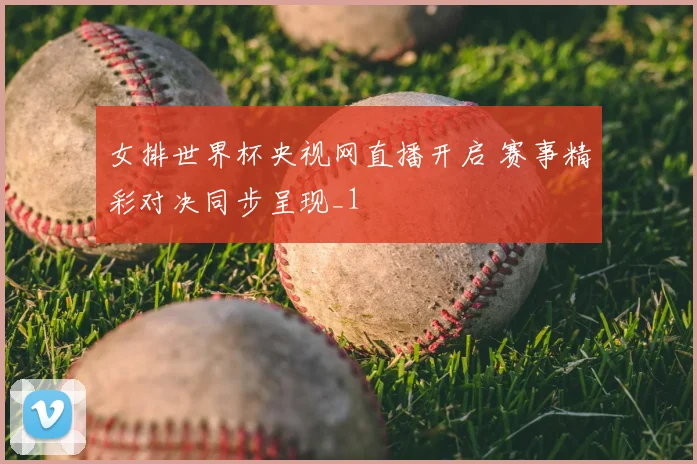 女排世界杯央视网直播开启 赛事精彩对决同步呈现_1