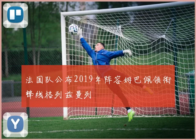 法国队公布2019年阵容姆巴佩领衔锋线格列兹曼列
