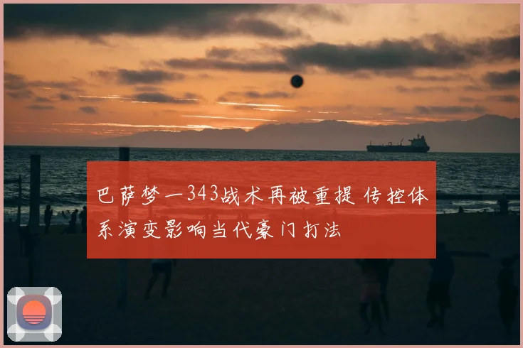 巴萨梦一343战术再被重提 传控体系演变影响当代豪门打法