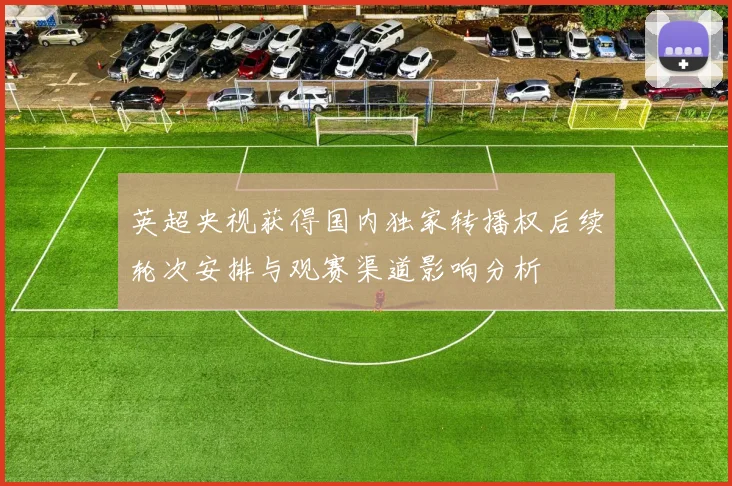 英超央视获得国内独家转播权后续轮次安排与观赛渠道影响分析