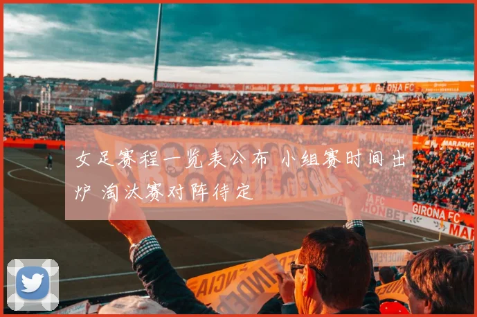 女足赛程一览表公布 小组赛时间出炉 淘汰赛对阵待定