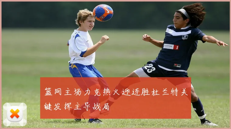 篮网主场力克热火迎连胜杜兰特关键发挥主导战局