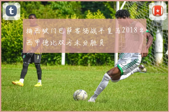 梅西破门巴萨客场战平皇马2018年西甲德比双方未分胜负