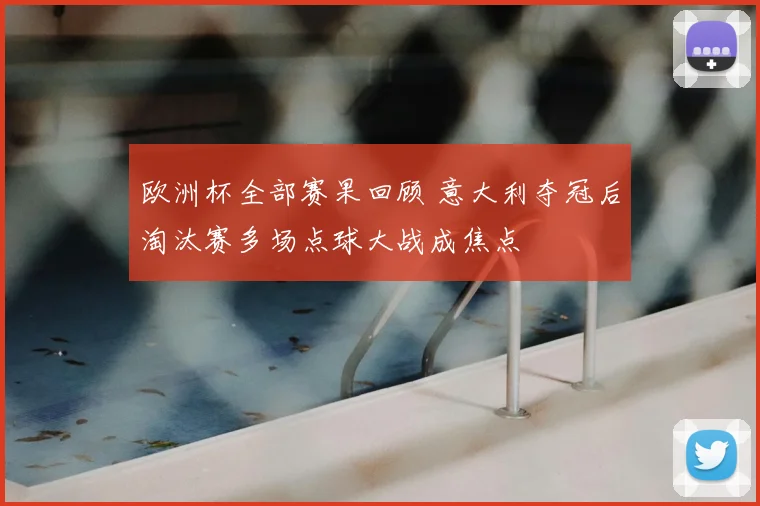 欧洲杯全部赛果回顾 意大利夺冠后淘汰赛多场点球大战成焦点