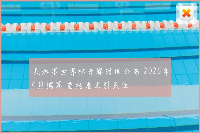 美加墨世界杯开赛时间公布 2026年6月揭幕 首轮看点引关注