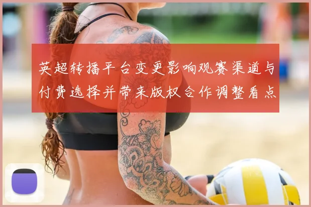 英超转播平台变更影响观赛渠道与付费选择并带来版权合作调整看点