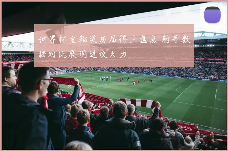 世界杯金靴奖历届得主盘点 射手数据对比展现进攻火力