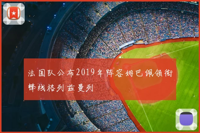法国队公布2019年阵容姆巴佩领衔锋线格列兹曼列