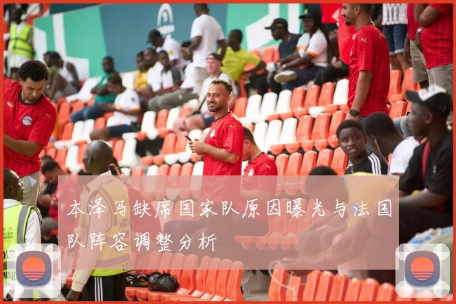 本泽马缺席国家队原因曝光与法国队阵容调整分析