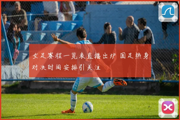 女足赛程一览表直播出炉 国足热身对决时间安排引关注