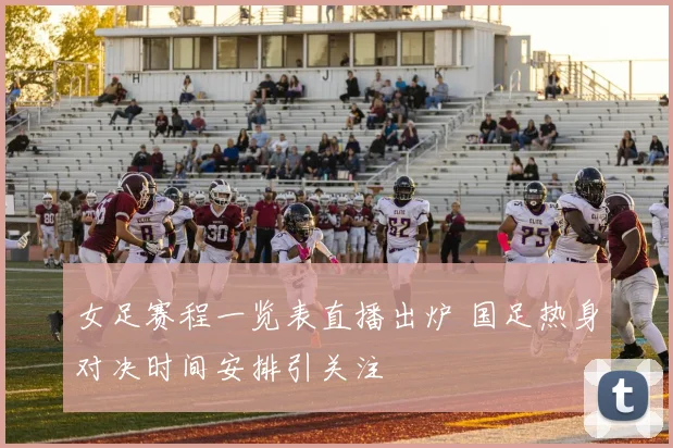 女足赛程一览表直播出炉 国足热身对决时间安排引关注