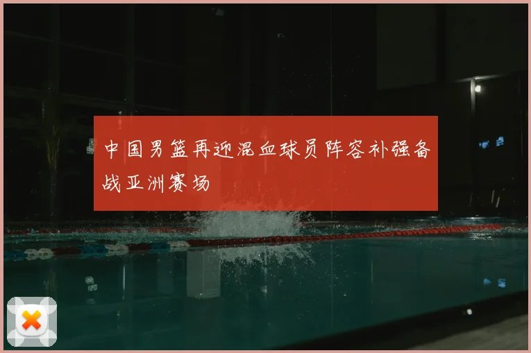 中国男篮再迎混血球员阵容补强备战亚洲赛场