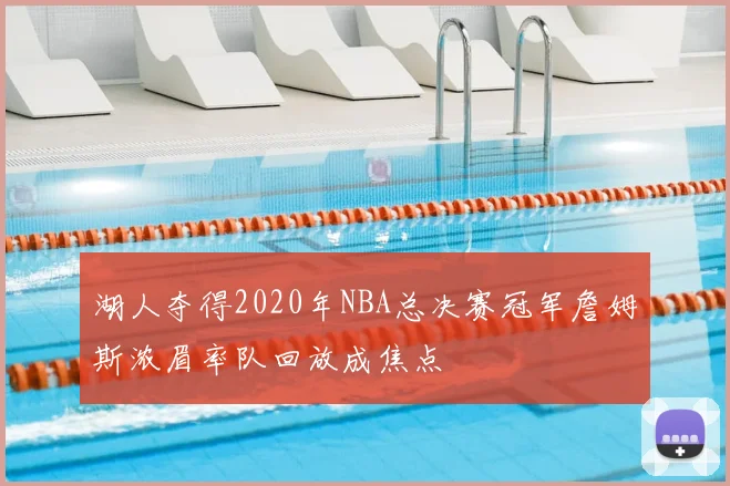湖人夺得2020年NBA总决赛冠军詹姆斯浓眉率队回放成焦点