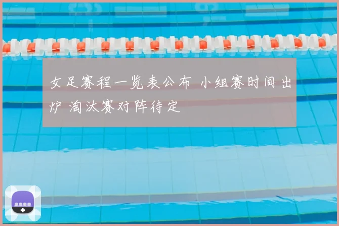女足赛程一览表公布 小组赛时间出炉 淘汰赛对阵待定