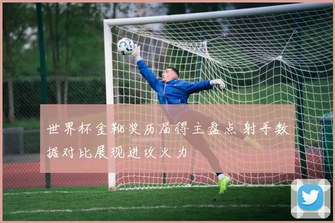 世界杯金靴奖历届得主盘点 射手数据对比展现进攻火力