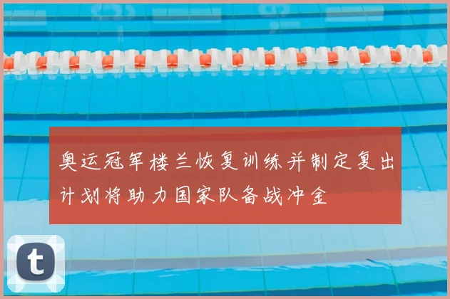 奥运冠军楼兰恢复训练并制定复出计划将助力国家队备战冲金