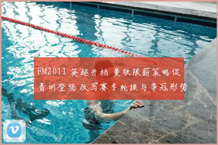 FM2011 英超开档 曼联限薪策略促青训登场 改写赛季轮换与争冠形势