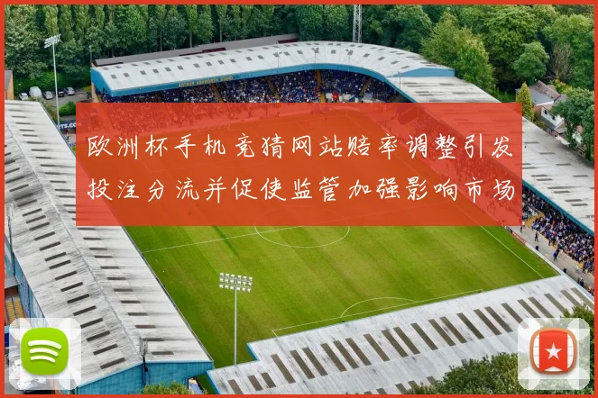 欧洲杯手机竞猜网站赔率调整引发投注分流并促使监管加强影响市场秩序