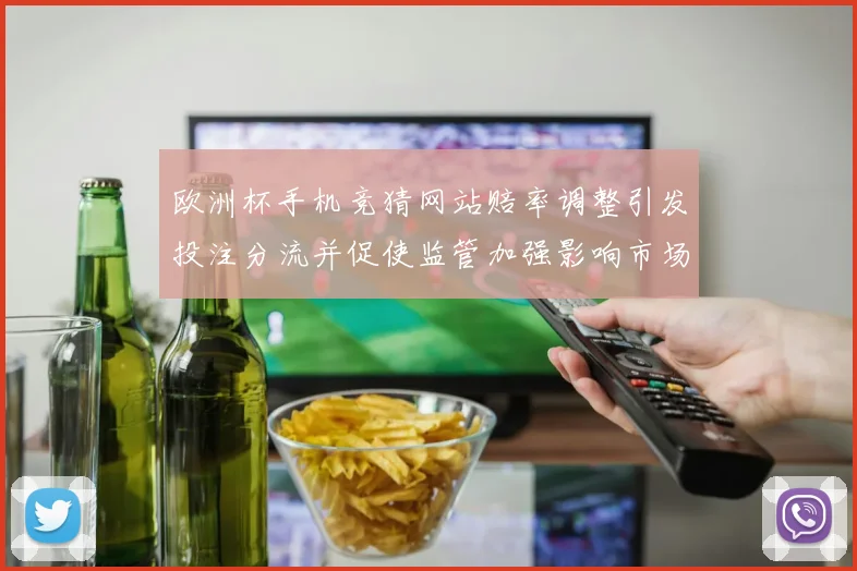 欧洲杯手机竞猜网站赔率调整引发投注分流并促使监管加强影响市场秩序