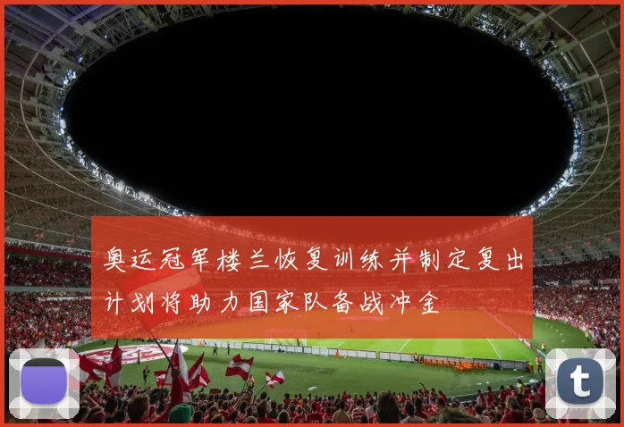 奥运冠军楼兰恢复训练并制定复出计划将助力国家队备战冲金