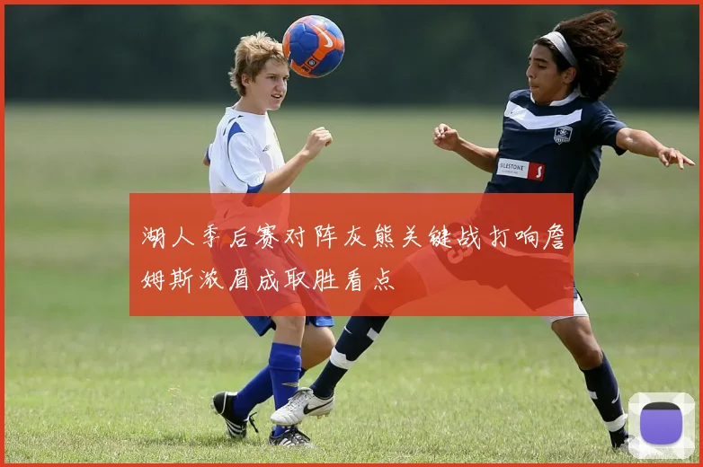 湖人季后赛对阵灰熊关键战打响詹姆斯浓眉成取胜看点