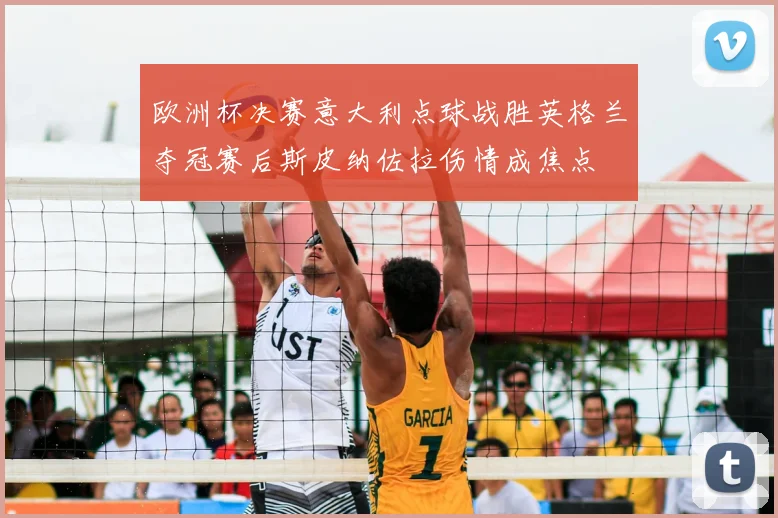 欧洲杯决赛意大利点球战胜英格兰夺冠赛后斯皮纳佐拉伤情成焦点