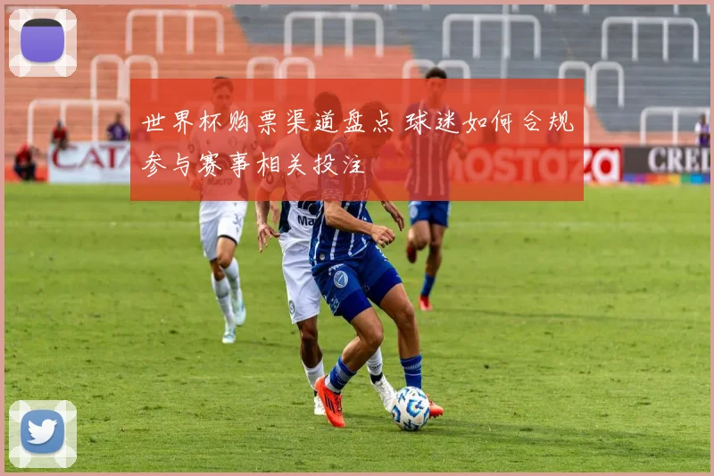 世界杯购票渠道盘点 球迷如何合规参与赛事相关投注