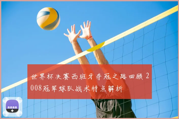 世界杯决赛西班牙夺冠之路回顾 2008冠军球队战术特点解析