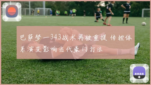 巴萨梦一343战术再被重提 传控体系演变影响当代豪门打法