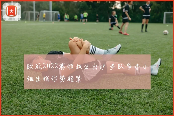 欧冠2022赛程积分出炉 多队争夺小组出线形势趋紧