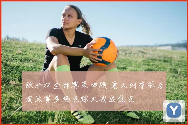 欧洲杯全部赛果回顾 意大利夺冠后淘汰赛多场点球大战成焦点