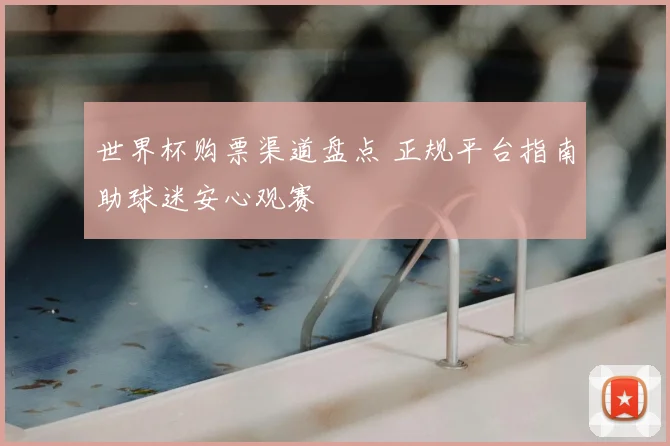 世界杯购票渠道盘点 正规平台指南助球迷安心观赛