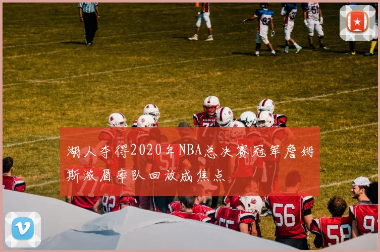 湖人夺得2020年NBA总决赛冠军詹姆斯浓眉率队回放成焦点