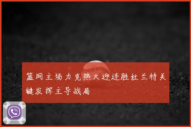 篮网主场力克热火迎连胜杜兰特关键发挥主导战局