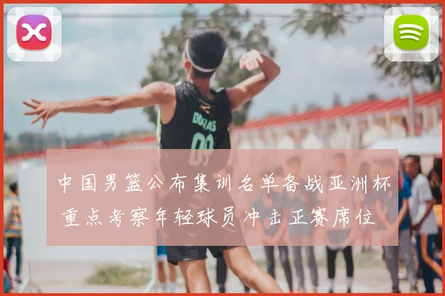 中国男篮公布集训名单备战亚洲杯 重点考察年轻球员冲击正赛席位