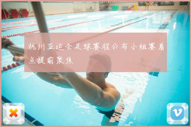 杭州亚运会足球赛程公布小组赛看点提前聚焦