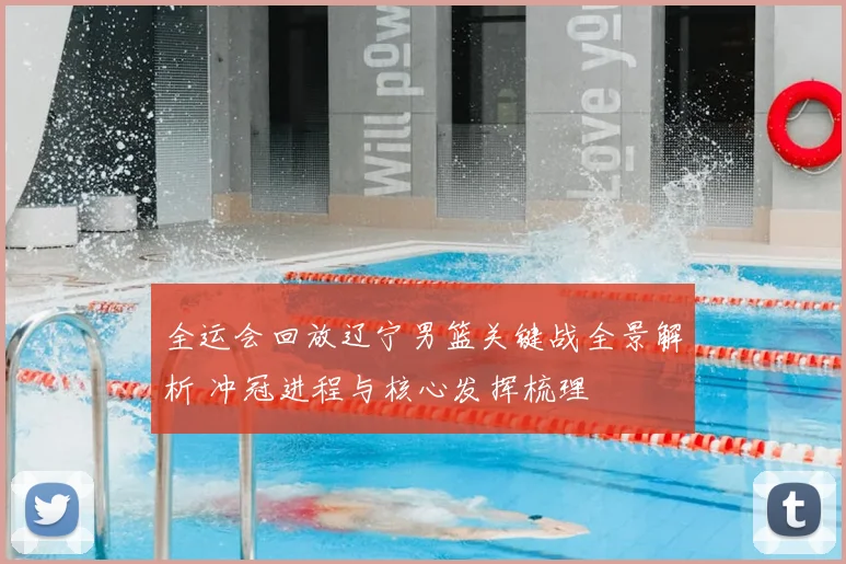 全运会回放辽宁男篮关键战全景解析 冲冠进程与核心发挥梳理